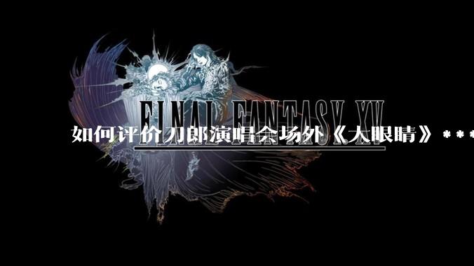 如何评价刀郎演唱会场外《大眼睛》***?