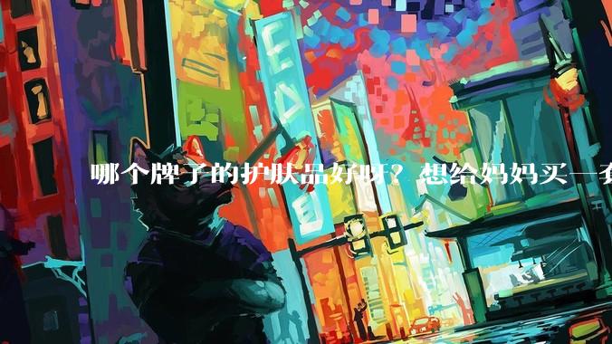 哪个牌子的护肤品好呀？想给妈妈买一套抗衰老的护肤品?