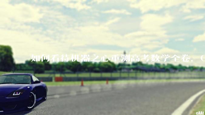 如何看待机器之心重测高考数学全卷，Gemini夺冠，豆包DeepSeek并列第二？