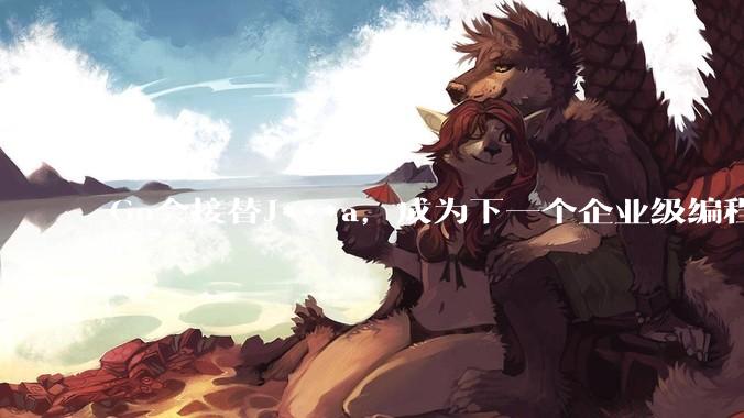Go会接替J***a，成为下一个企业级编程语言吗？